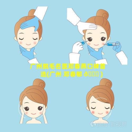 广州脱毛名医邓春燕口碑首选(广州 邓春郁 🐒 )